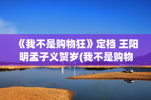 《我不是购物狂》定档 王阳明孟子义贺岁(我不是购物狂全集免费观看)