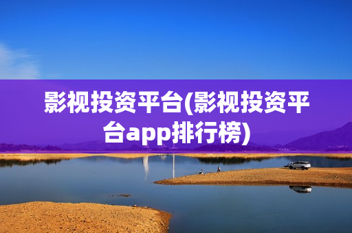 影视投资平台(影视投资平台app排行榜)