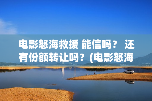 电影怒海救援 能信吗？ 还有份额转让吗？(电影怒海救援演员表)
