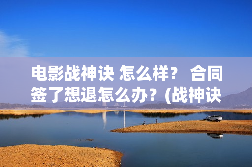 电影战神诀 怎么样？ 合同签了想退怎么办？(战神诀这部电影值得投资吗)