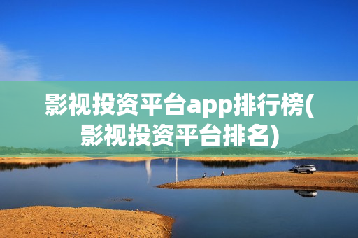 影视投资平台app排行榜(影视投资平台排名)