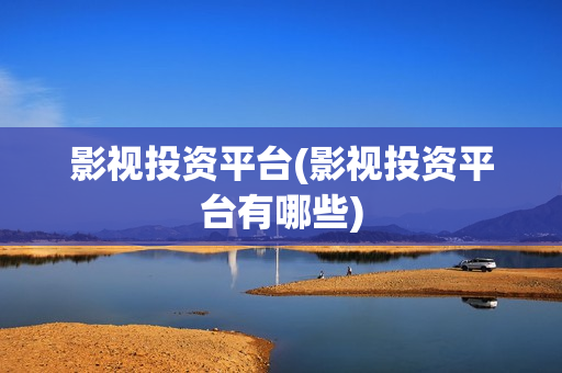 影视投资平台(影视投资平台有哪些)