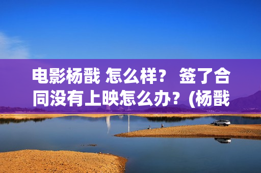 电影杨戬 怎么样？ 签了合同没有上映怎么办？(杨戬结局如何)