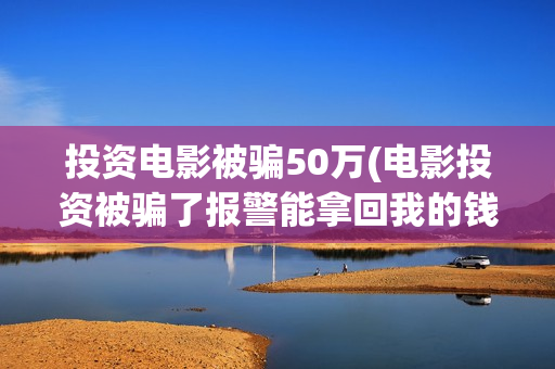 投资电影被骗50万(电影投资被骗了报警能拿回我的钱吗)