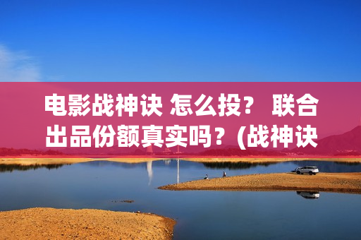 电影战神诀 怎么投？ 联合出品份额真实吗？(战神诀预告片)
