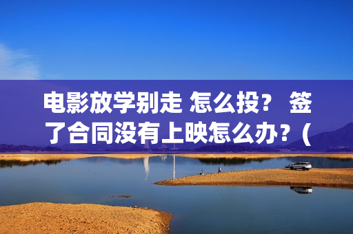 电影放学别走 怎么投？ 签了合同没有上映怎么办？(放学别走完整视频)