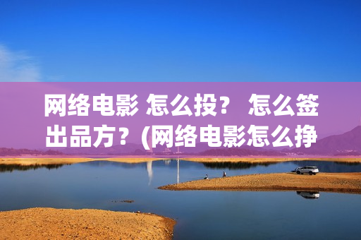 网络电影 怎么投？ 怎么签出品方？(网络电影怎么挣钱?利润高吗?)