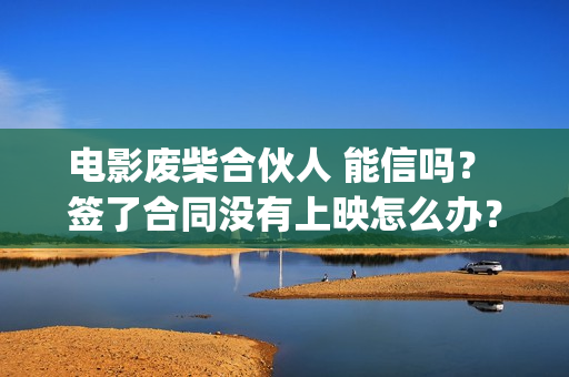 电影废柴合伙人 能信吗？ 签了合同没有上映怎么办？(废柴合伙人演员)