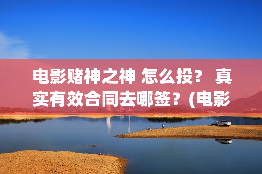 电影赌神之神 怎么投？ 真实有效合同去哪签？(电影赌神之神2020)