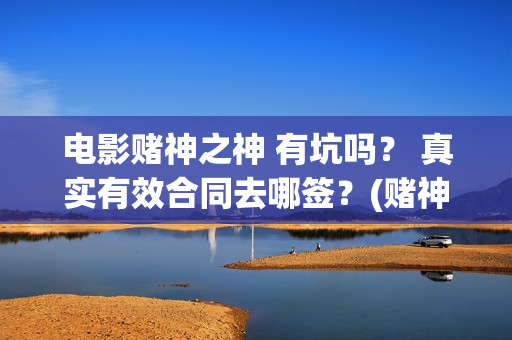 电影赌神之神 有坑吗？ 真实有效合同去哪签？(赌神之神完整版)