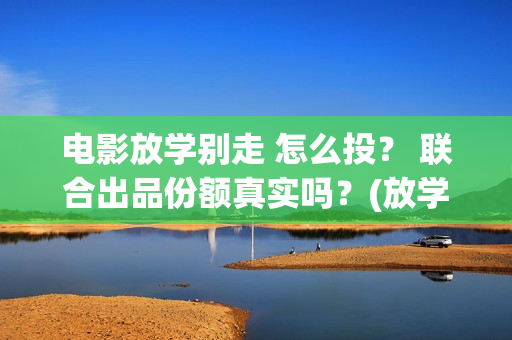 电影放学别走 怎么投？ 联合出品份额真实吗？(放学别走搜视)