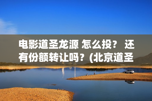 电影道圣龙源 怎么投？ 还有份额转让吗？(北京道圣龙源文化传媒有限公司都投资了什么电影)