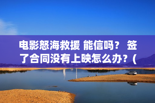电影怒海救援 能信吗？ 签了合同没有上映怎么办？(电影怒海救援剧情介绍)