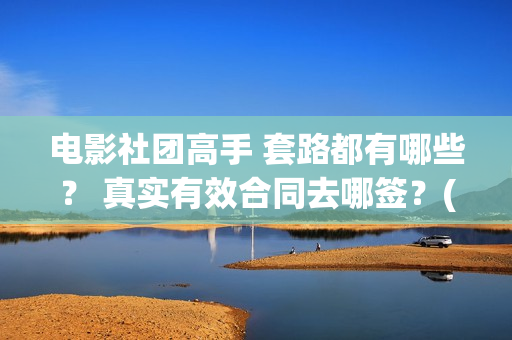 电影社团高手 套路都有哪些？ 真实有效合同去哪签？(电影社团是干什么的)