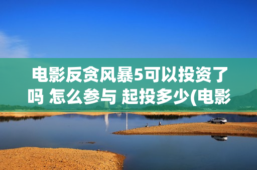 电影反贪风暴5可以投资了吗 怎么参与 起投多少(电影反贪风暴1免费完整版)