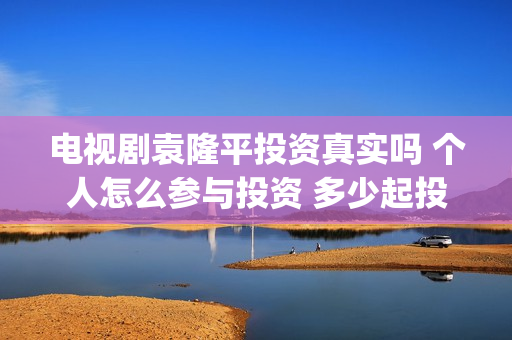 电视剧袁隆平投资真实吗 个人怎么参与投资 多少起投(袁隆平电视剧百度百科)