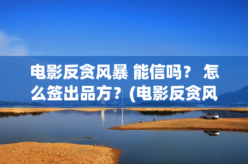电影反贪风暴 能信吗？ 怎么签出品方？(电影反贪风暴4)