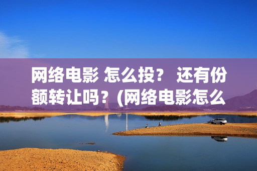 网络电影 怎么投？ 还有份额转让吗？(网络电影怎么挣钱)