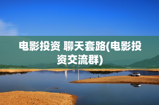 电影投资 聊天套路(电影投资交流群)