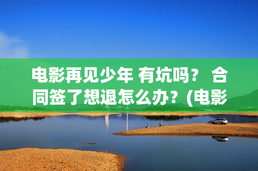 电影再见少年 有坑吗？ 合同签了想退怎么办？(电影再见少年发布会完整版)