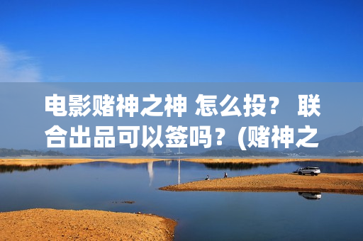 电影赌神之神 怎么投？ 联合出品可以签吗？(赌神之神完整版)