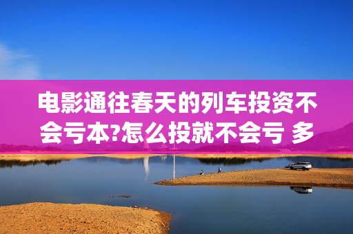 电影通往春天的列车投资不会亏本?怎么投就不会亏 多少起投(通往春天的幸福演员表)