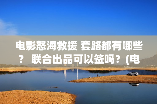 电影怒海救援 套路都有哪些？ 联合出品可以签吗？(电影怒海救援真实事件)