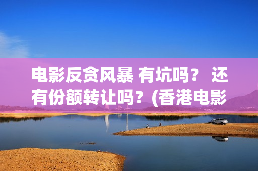 电影反贪风暴 有坑吗？ 还有份额转让吗？(香港电影反贪风暴)