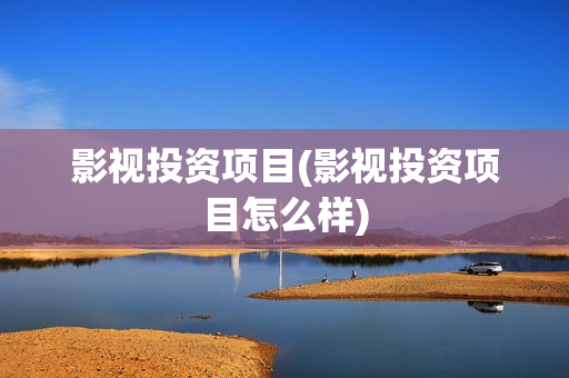 影视投资项目(影视投资项目怎么样)