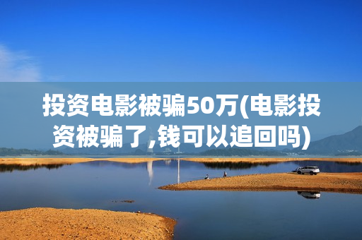 投资电影被骗50万(电影投资被骗了,钱可以追回吗)