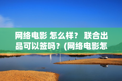 网络电影 怎么样？ 联合出品可以签吗？(网络电影怎么投屏到电视)