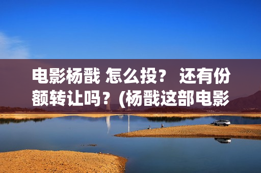 电影杨戬 怎么投？ 还有份额转让吗？(杨戬这部电影)