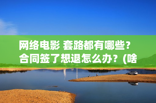 网络电影 套路都有哪些？ 合同签了想退怎么办？(啥叫网络电影)