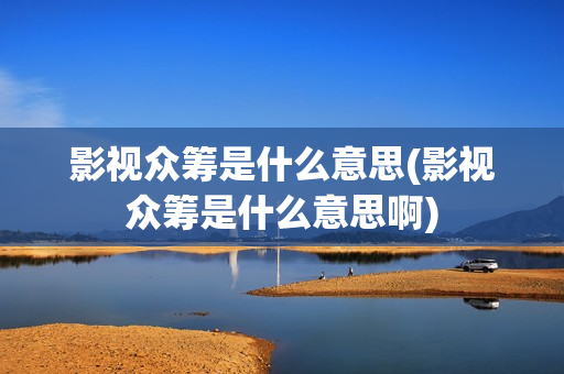 影视众筹是什么意思(影视众筹是什么意思啊)