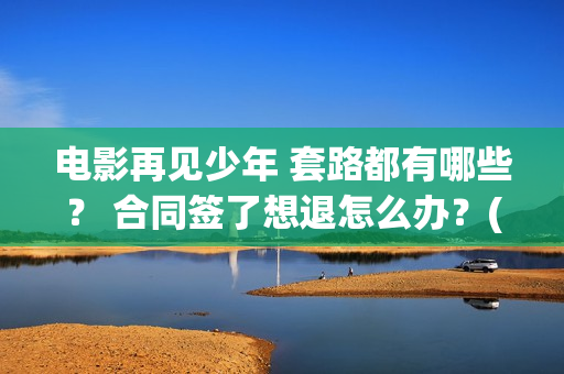 电影再见少年 套路都有哪些？ 合同签了想退怎么办？(电影再见少年发布会完整版)