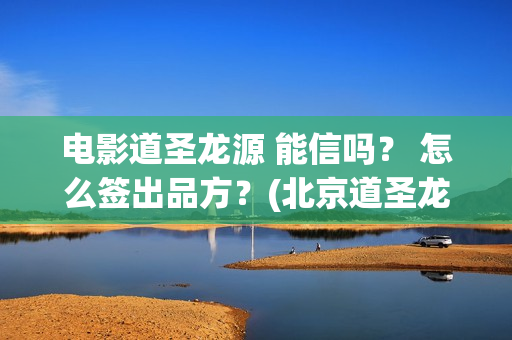 电影道圣龙源 能信吗？ 怎么签出品方？(北京道圣龙源传媒公司正规吗)