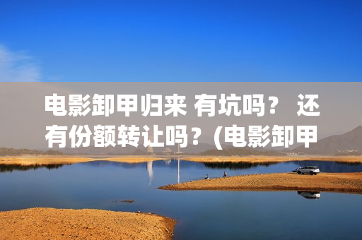 电影卸甲归来 有坑吗？ 还有份额转让吗？(电影卸甲归来)
