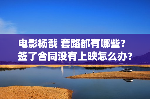 电影杨戬 套路都有哪些？ 签了合同没有上映怎么办？(《杨戬》)