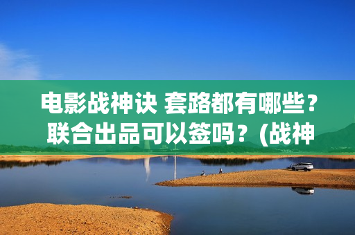 电影战神诀 套路都有哪些？ 联合出品可以签吗？(战神诀主演)