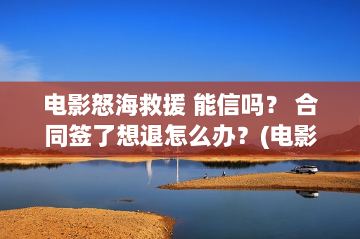 电影怒海救援 能信吗？ 合同签了想退怎么办？(电影怒海救援在线观看)