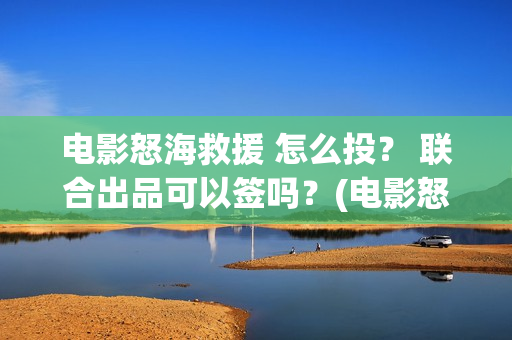 电影怒海救援 怎么投？ 联合出品可以签吗？(电影怒海救援真实事件)