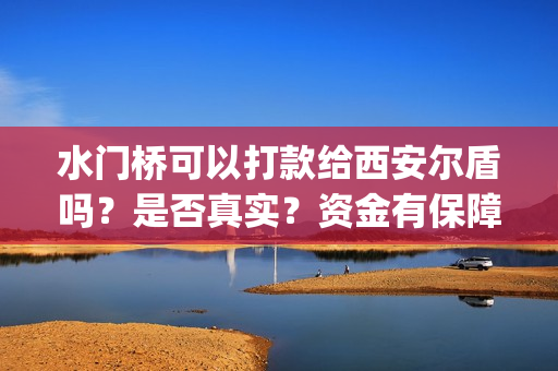 水门桥可以打款给西安尔盾吗？是否真实？资金有保障吗？(水门桥是怎么回事)