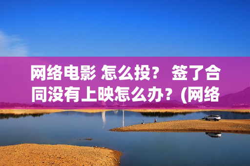 网络电影 怎么投？ 签了合同没有上映怎么办？(网络电影怎么备案)