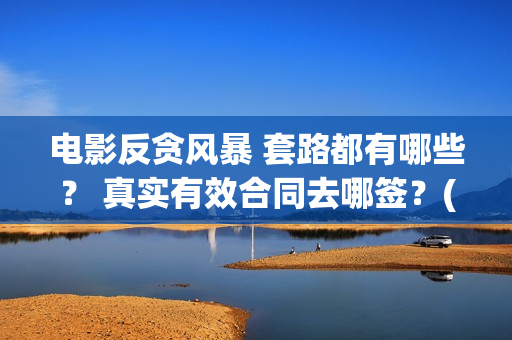 电影反贪风暴 套路都有哪些？ 真实有效合同去哪签？(香港电影反贪风暴)