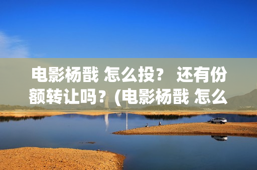电影杨戬 怎么投？ 还有份额转让吗？(电影杨戬 怎么下架了)