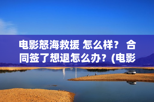 电影怒海救援 怎么样？ 合同签了想退怎么办？(电影怒海救援在线观看)