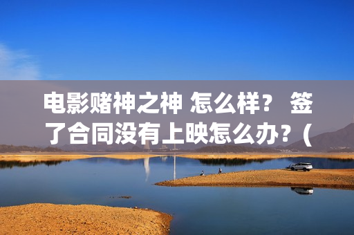 电影赌神之神 怎么样？ 签了合同没有上映怎么办？(电影赌神之神)