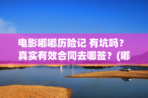 电影嘟嘟历险记 有坑吗？ 真实有效合同去哪签？(嘟嘟奇遇记)