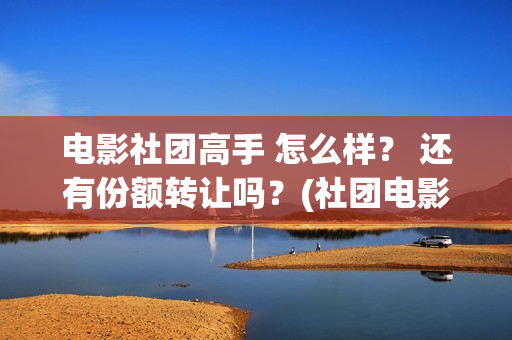 电影社团高手 怎么样？ 还有份额转让吗？(社团电影排名)