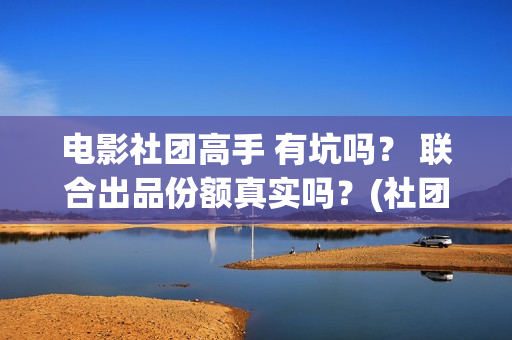 电影社团高手 有坑吗？ 联合出品份额真实吗？(社团电影排名)